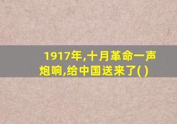 1917年,十月革命一声炮响,给中国送来了( )